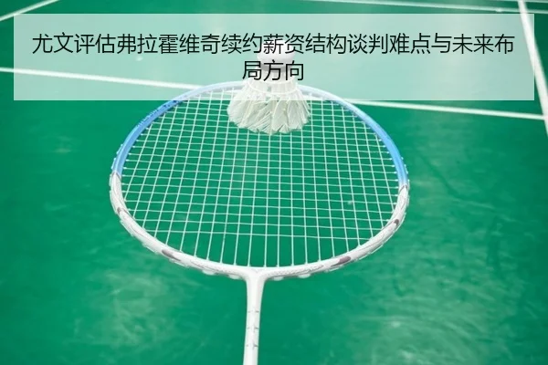 尤文评估弗拉霍维奇续约薪资结构谈判难点与未来布局方向