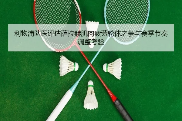 利物浦队医评估萨拉赫肌肉疲劳轮休之争与赛季节奏调整考验