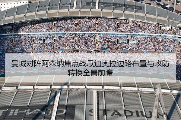 曼城对阵阿森纳焦点战瓜迪奥拉边路布置与攻防转换全景前瞻