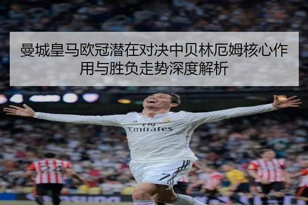曼城皇马欧冠潜在对决中贝林厄姆核心作用与胜负走势深度解析