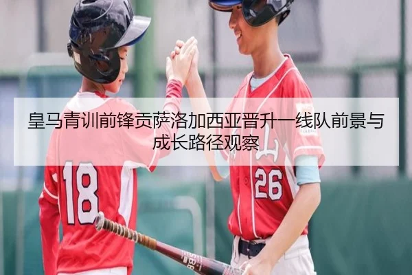 皇马青训前锋贡萨洛加西亚晋升一线队前景与成长路径观察