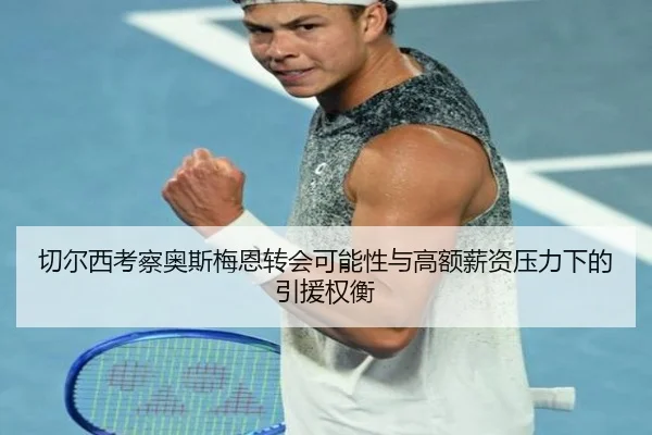 切尔西考察奥斯梅恩转会可能性与高额薪资压力下的引援权衡