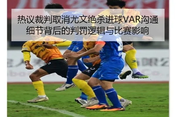热议裁判取消尤文绝杀进球VAR沟通细节背后的判罚逻辑与比赛影响