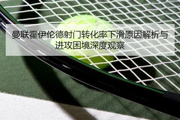 曼联霍伊伦德射门转化率下滑原因解析与进攻困境深度观察