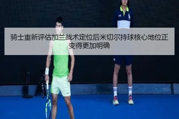骑士重新评估加兰战术定位后米切尔持球核心地位正变得更加明确