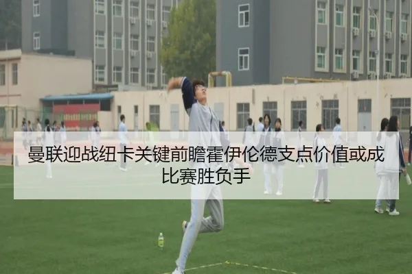 曼联迎战纽卡关键前瞻霍伊伦德支点价值或成比赛胜负手